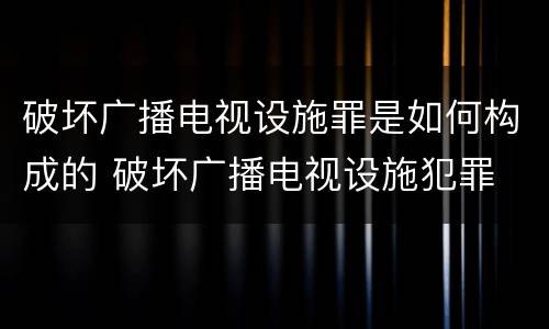 破坏广播电视设施罪是如何构成的 破坏广播电视设施犯罪