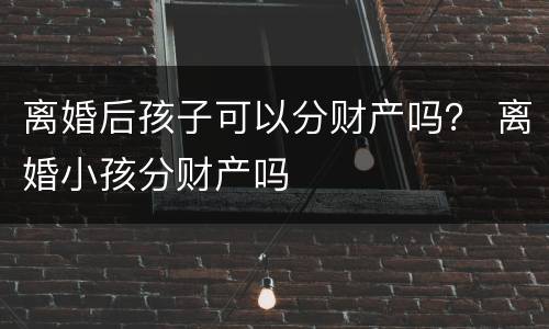 离婚后孩子可以分财产吗？ 离婚小孩分财产吗