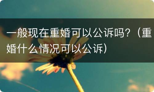 一般现在重婚可以公诉吗?（重婚什么情况可以公诉）
