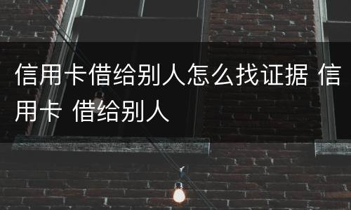 信用卡借给别人怎么找证据 信用卡 借给别人