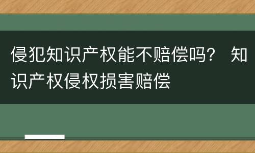 侵犯知识产权能不赔偿吗？ 知识产权侵权损害赔偿