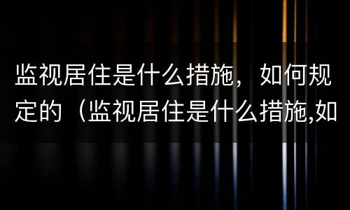 监视居住是什么措施，如何规定的（监视居住是什么措施,如何规定的执行）
