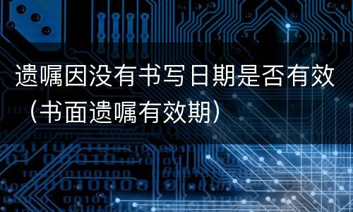 遗嘱因没有书写日期是否有效（书面遗嘱有效期）