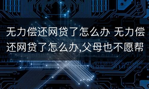 无力偿还网贷了怎么办 无力偿还网贷了怎么办,父母也不愿帮忙,怎么办