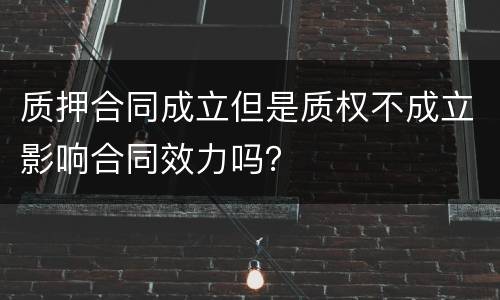 质押合同成立但是质权不成立影响合同效力吗？