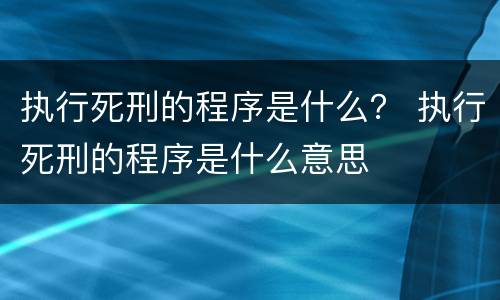 执行死刑的程序是什么？ 执行死刑的程序是什么意思