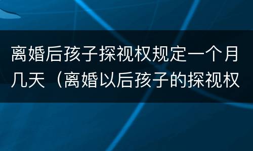 离婚后孩子探视权规定一个月几天（离婚以后孩子的探视权多长时间看一次）