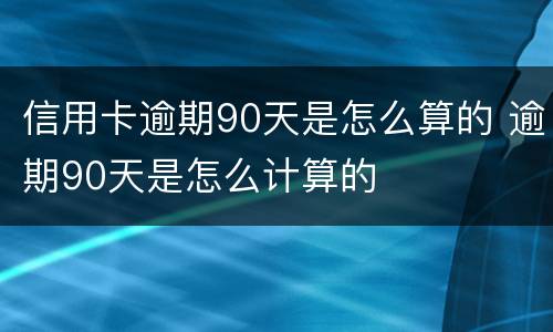 信用卡逾期90天是怎么算的 逾期90天是怎么计算的