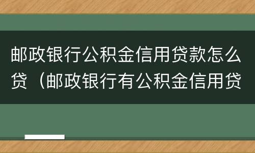 邮政银行公积金信用贷款怎么贷（邮政银行有公积金信用贷款吗）