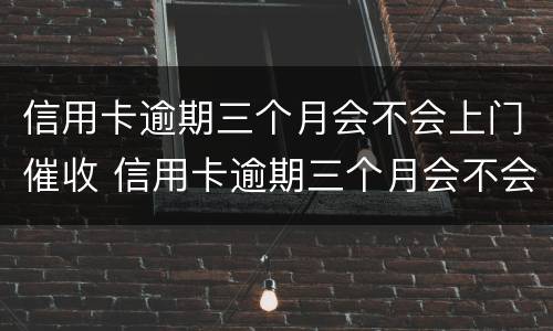 信用卡逾期三个月会不会上门催收 信用卡逾期三个月会不会上门催收电话