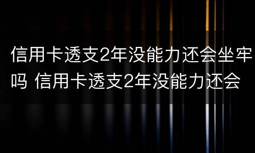 信用卡透支2年没能力还会坐牢吗 信用卡透支2年没能力还会坐牢吗怎么办