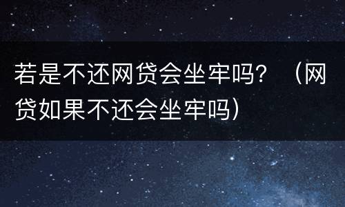 若是不还网贷会坐牢吗？（网贷如果不还会坐牢吗）