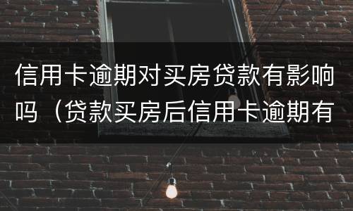 信用卡逾期对买房贷款有影响吗（贷款买房后信用卡逾期有影响吗?）