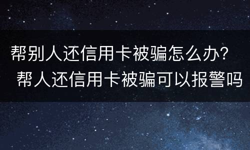 帮别人还信用卡被骗怎么办？ 帮人还信用卡被骗可以报警吗
