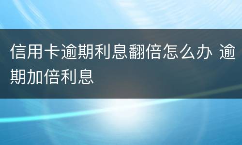 信用卡逾期利息翻倍怎么办 逾期加倍利息