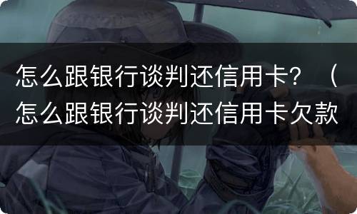 怎么跟银行谈判还信用卡？（怎么跟银行谈判还信用卡欠款）