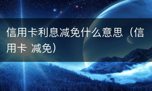 信用卡利息减免什么意思（信用卡 减免）