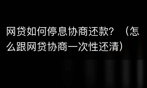 网贷如何停息协商还款？（怎么跟网贷协商一次性还清）