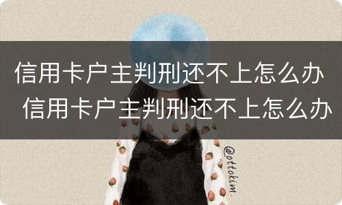 信用卡户主判刑还不上怎么办 信用卡户主判刑还不上怎么办呢