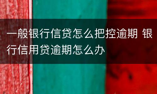 一般银行信贷怎么把控逾期 银行信用贷逾期怎么办