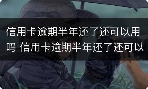 信用卡逾期半年还了还可以用吗 信用卡逾期半年还了还可以用吗