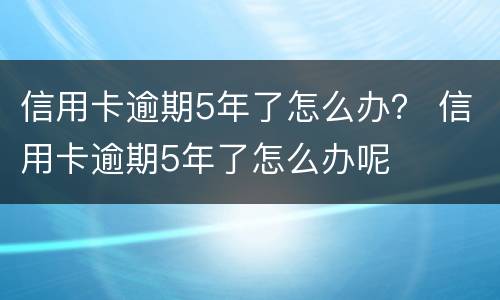 信用卡逾期5年了怎么办？ 信用卡逾期5年了怎么办呢