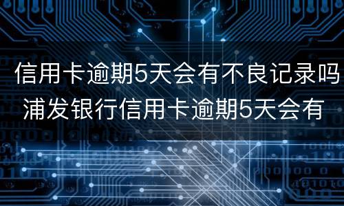 信用卡逾期5天会有不良记录吗 浦发银行信用卡逾期5天会有不良记录吗