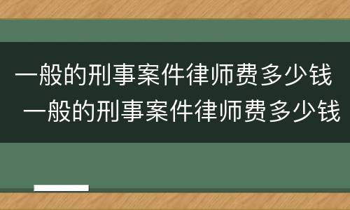 一般的刑事案件律师费多少钱 一般的刑事案件律师费多少钱一个月