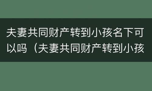 夫妻共同财产转到小孩名下可以吗（夫妻共同财产转到小孩名下可以吗怎么办）