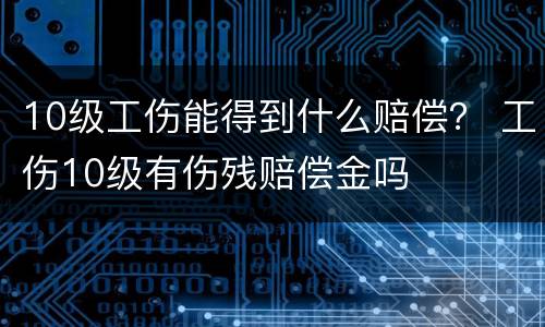 10级工伤能得到什么赔偿？ 工伤10级有伤残赔偿金吗