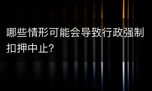 哪些情形可能会导致行政强制扣押中止？