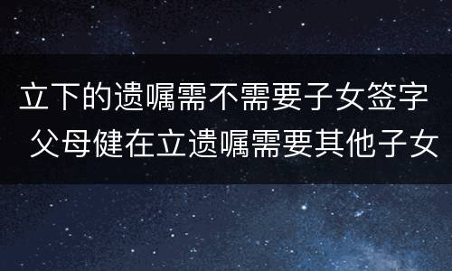 立下的遗嘱需不需要子女签字 父母健在立遗嘱需要其他子女签字