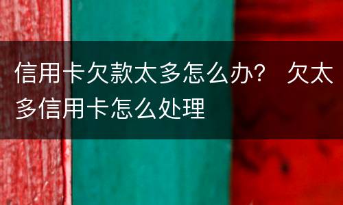 信用卡欠款太多怎么办？ 欠太多信用卡怎么处理