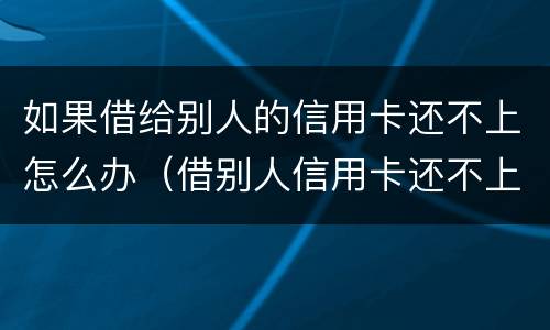 如果借给别人的信用卡还不上怎么办（借别人信用卡还不上犯法吗）