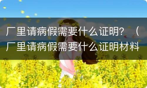厂里请病假需要什么证明？（厂里请病假需要什么证明材料）