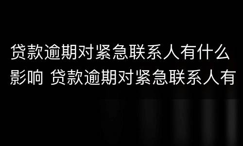 贷款逾期对紧急联系人有什么影响 贷款逾期对紧急联系人有什么影响没