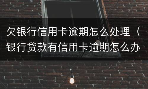 欠银行信用卡逾期怎么处理（银行贷款有信用卡逾期怎么办）