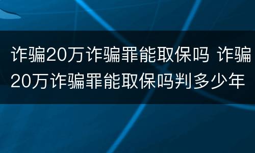 诈骗20万诈骗罪能取保吗 诈骗20万诈骗罪能取保吗判多少年