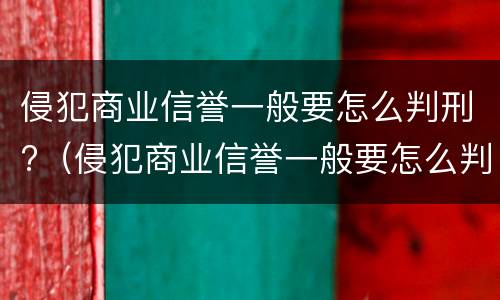 侵犯商业信誉一般要怎么判刑?（侵犯商业信誉一般要怎么判刑呢）