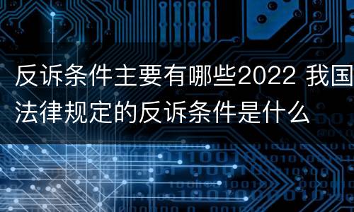 反诉条件主要有哪些2022 我国法律规定的反诉条件是什么