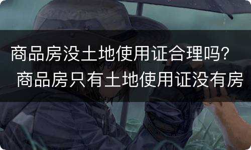 商品房没土地使用证合理吗？ 商品房只有土地使用证没有房产证能买吗
