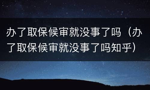 办了取保候审就没事了吗（办了取保候审就没事了吗知乎）