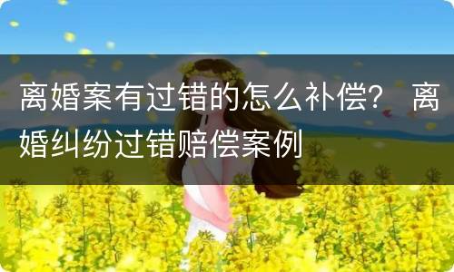 离婚案有过错的怎么补偿？ 离婚纠纷过错赔偿案例