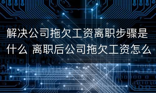 解决公司拖欠工资离职步骤是什么 离职后公司拖欠工资怎么快速解决