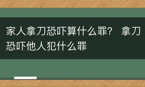 家人拿刀恐吓算什么罪？ 拿刀恐吓他人犯什么罪