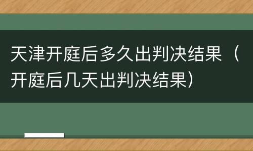 天津开庭后多久出判决结果（开庭后几天出判决结果）