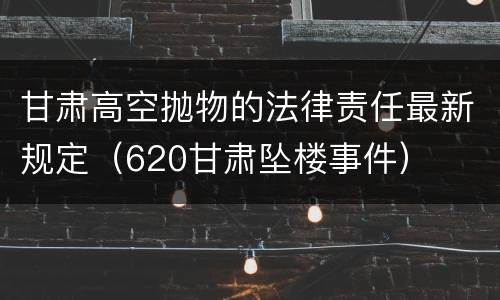 甘肃高空抛物的法律责任最新规定（620甘肃坠楼事件）