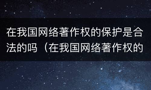 在我国网络著作权的保护是合法的吗（在我国网络著作权的保护是合法的吗为什么）