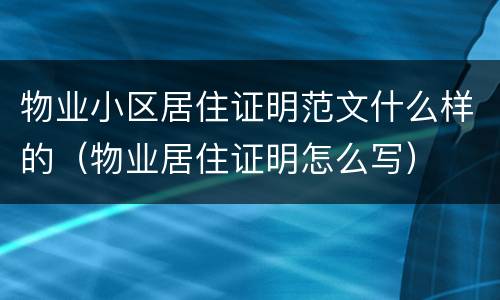 物业小区居住证明范文什么样的（物业居住证明怎么写）