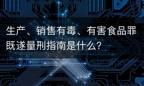 生产、销售有毒、有害食品罪既遂量刑指南是什么？